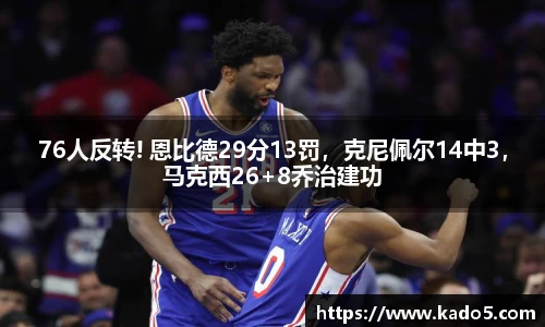 76人反转! 恩比德29分13罚，克尼佩尔14中3，马克西26+8乔治建功