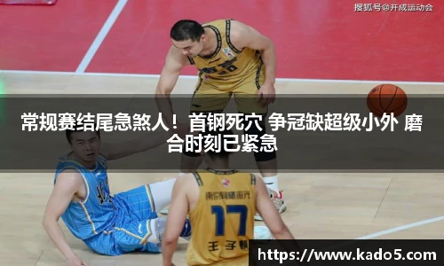 常规赛结尾急煞人！首钢死穴 争冠缺超级小外 磨合时刻已紧急